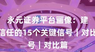 永元证券平台画像：建立信任的15个关键信号｜对比篇