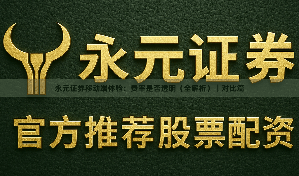 永元证券移动端体验：费率是否透明（全解析）｜对比篇