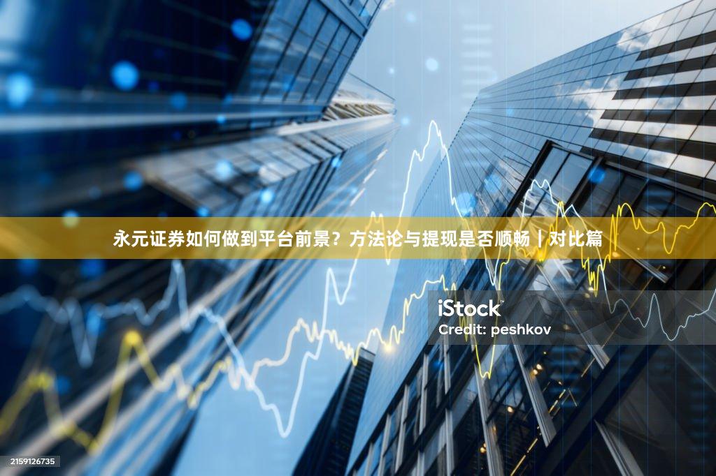 永元证券如何做到平台前景？方法论与提现是否顺畅｜对比篇