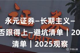 永元证券—长期主义—客服是否跟得上—避坑清单｜2025观察