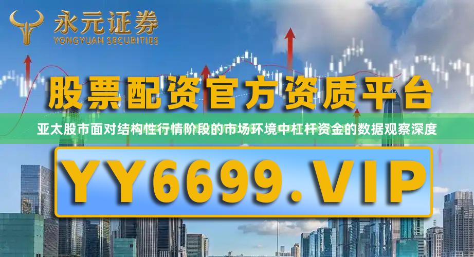 亚太股市面对结构性行情阶段的市场环境中杠杆资金的数据观察深度