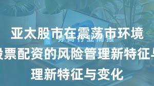 亚太股市在震荡市环境中中股票配资的风险管理新特征与变化