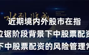 近期境内外股市在指数反复拉锯阶段背景下中股票配资的风险管理常