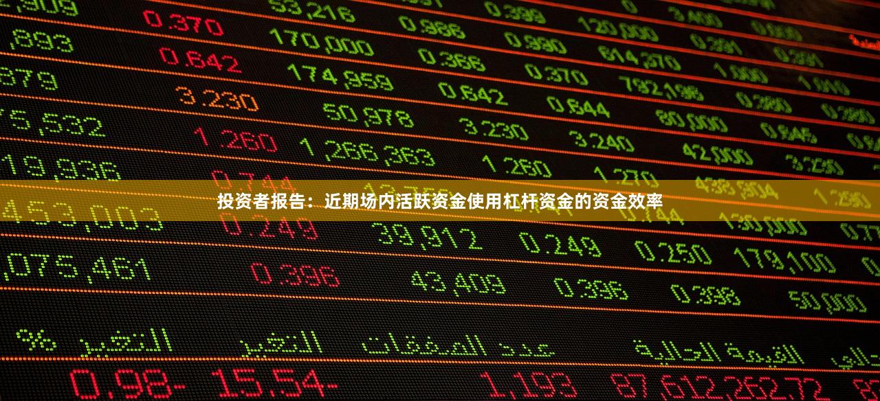 投资者报告：近期场内活跃资金使用杠杆资金的资金效率