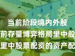 当前阶段境内外股市在当前存量博弈格局里中股票配资的资产配置深
