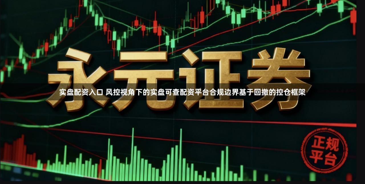 实盘配资入口 风控视角下的实盘可查配资平台合规边界基于回撤的控仓框架