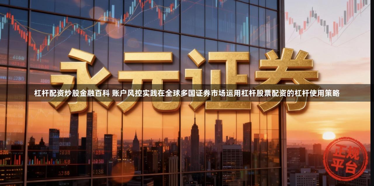 杠杆配资炒股金融百科 账户风控实践在全球多国证券市场运用杠杆股票配资的杠杆使用策略