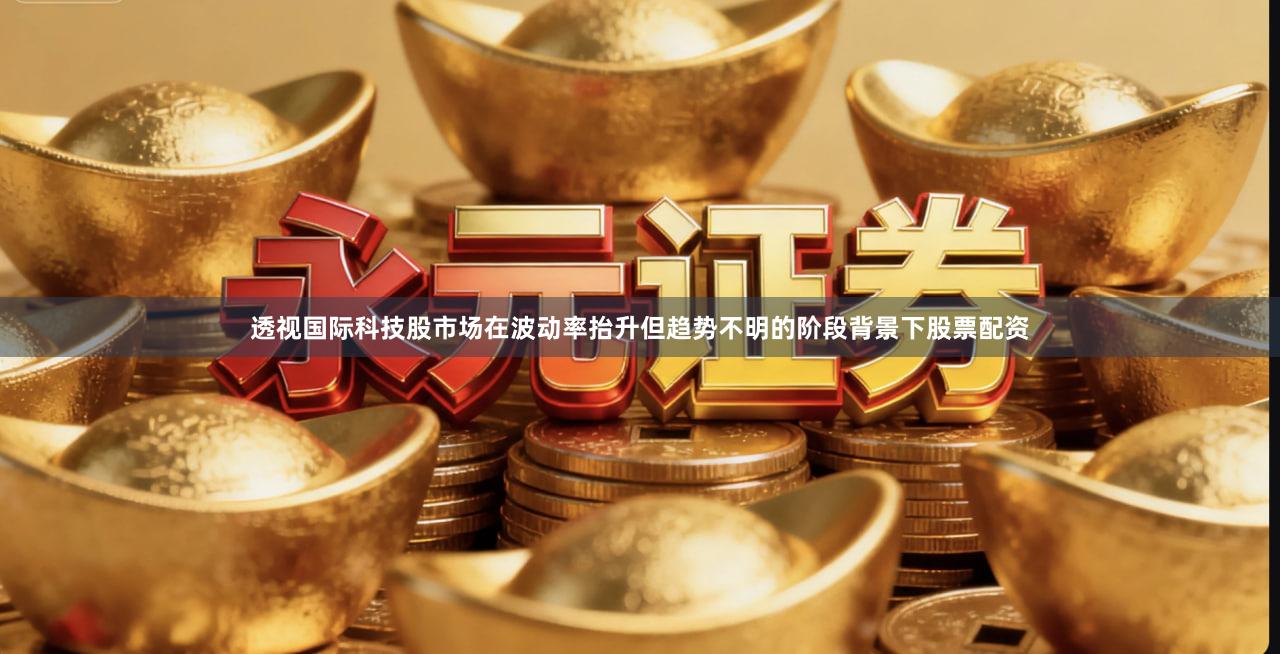 透视国际科技股市场在波动率抬升但趋势不明的阶段背景下股票配资