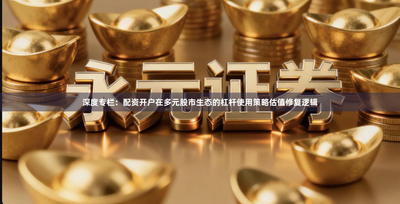 深度专栏：配资开户在多元股市生态的杠杆使用策略估值修复逻辑