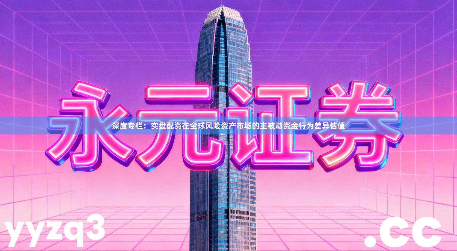 深度专栏:实盘配资在全球风险资产市场的主被动资金行为差异估值