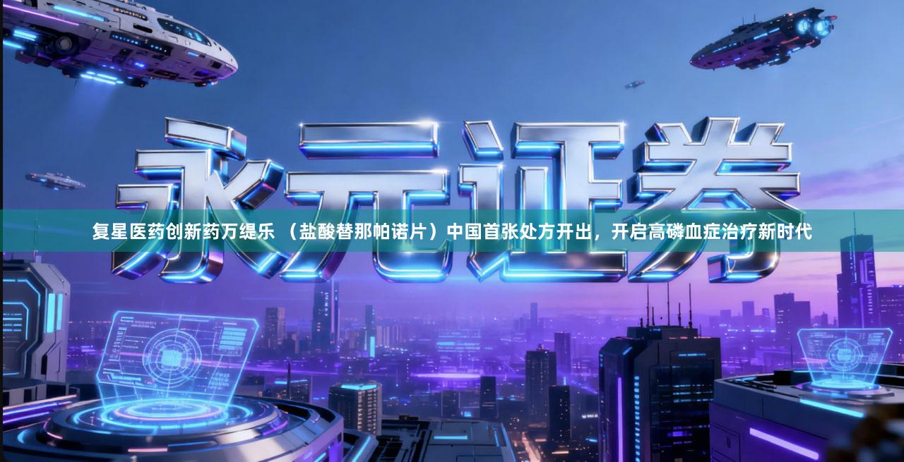 复星医药创新药万缇乐 （盐酸替那帕诺片）中国首张处方开出，开启高磷血症治疗新时代